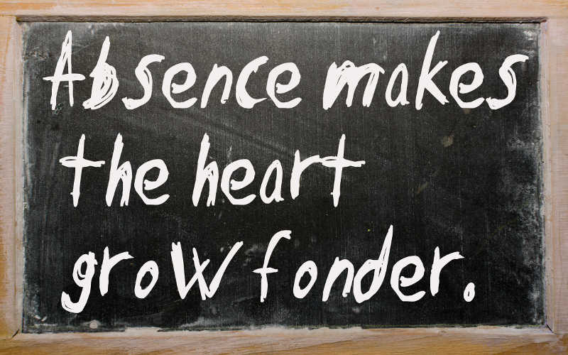 Remember - absence makes the heart grow fonder.